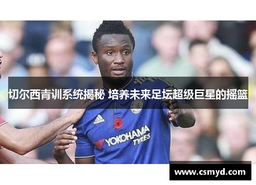 切尔西青训系统揭秘 培养未来足坛超级巨星的摇篮