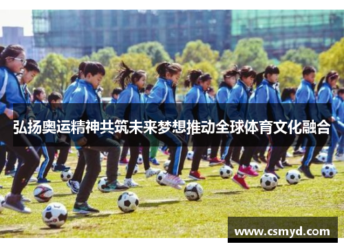 弘扬奥运精神共筑未来梦想推动全球体育文化融合